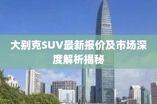 大别克SUV最新报价及市场深度解析揭秘