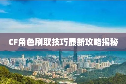 CF角色刷取技巧最新攻略揭秘