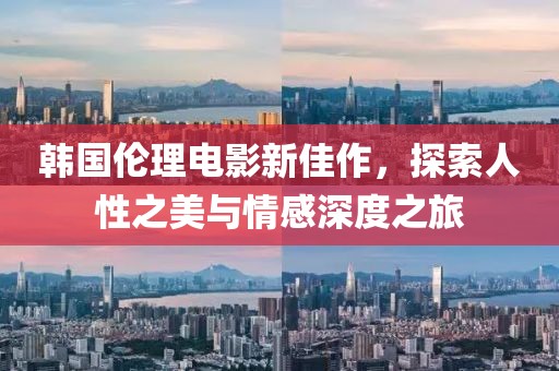 韩国伦理电影新佳作，探索人性之美与情感深度之旅