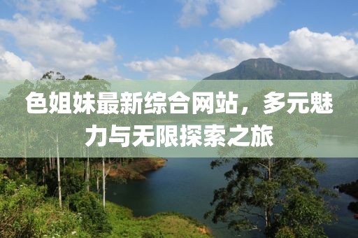 色姐妹最新综合网站，多元魅力与无限探索之旅