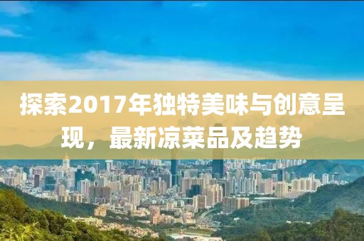 探索2017年独特美味与创意呈现，最新凉菜品及趋势