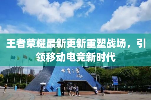 王者荣耀最新更新重塑战场，引领移动电竞新时代