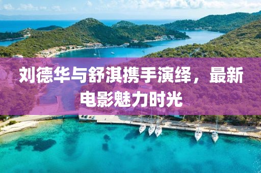 刘德华与舒淇携手演绎，最新电影魅力时光