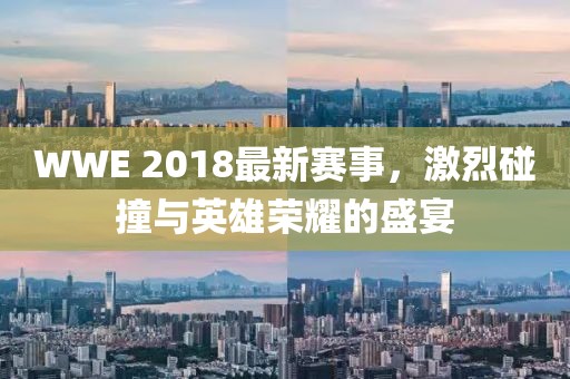 WWE 2018最新赛事，激烈碰撞与英雄荣耀的盛宴