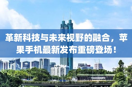 革新科技与未来视野的融合，苹果手机最新发布重磅登场！