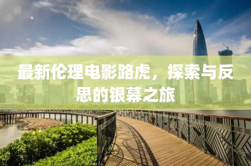 最新伦理电影路虎，探索与反思的银幕之旅