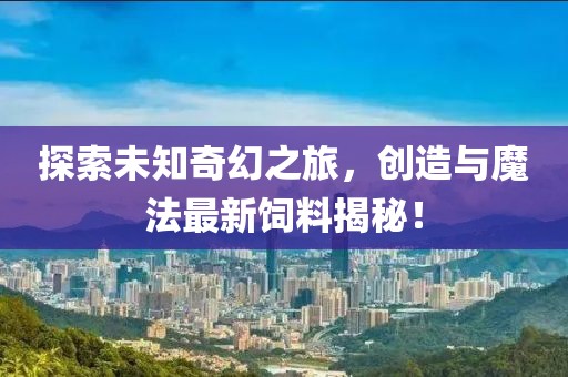 探索未知奇幻之旅，创造与魔法最新饲料揭秘！