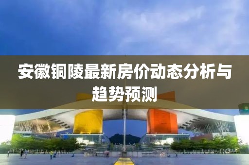 安徽铜陵最新房价动态分析与趋势预测