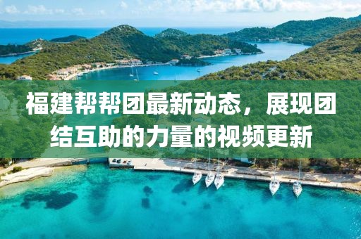 福建帮帮团最新动态，展现团结互助的力量的视频更新