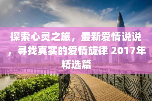 探索心灵之旅，最新爱情说说，寻找真实的爱情旋律 2017年精选篇
