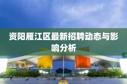 资阳雁江区最新招聘动态与影响分析