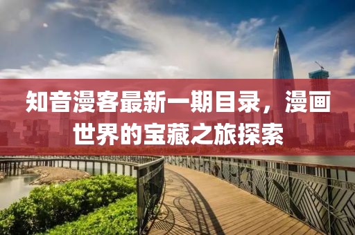 知音漫客最新一期目录，漫画世界的宝藏之旅探索