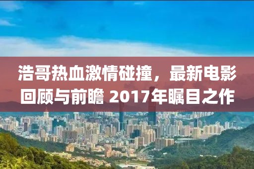 浩哥热血激情碰撞，最新电影回顾与前瞻 2017年瞩目之作