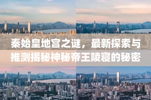 秦始皇地宫之谜，最新探索与推测揭秘神秘帝王陵寝的秘密