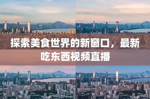 探索美食世界的新窗口，最新吃东西视频直播