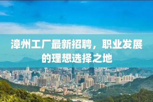 漳州工厂最新招聘，职业发展的理想选择之地