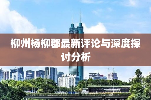 柳州杨柳郡最新评论与深度探讨分析