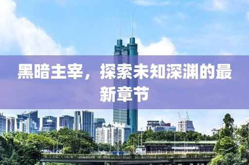 黑暗主宰，探索未知深渊的最新章节