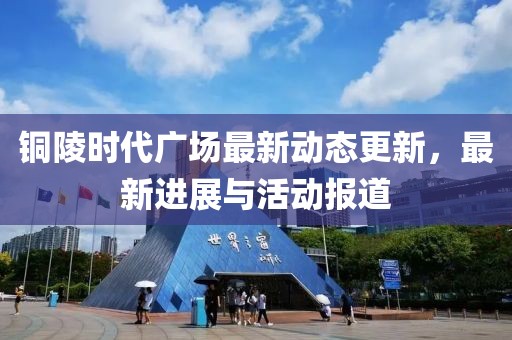 铜陵时代广场最新动态更新，最新进展与活动报道