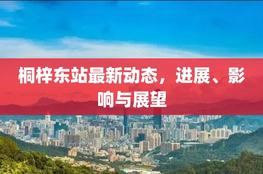 桐梓东站最新动态，进展、影响与展望