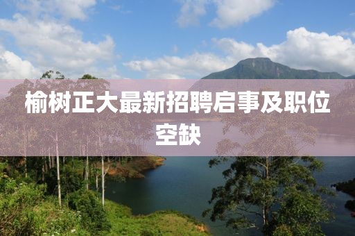 榆树正大最新招聘启事及职位空缺