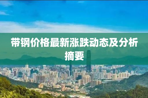 带钢价格最新涨跌动态及分析摘要