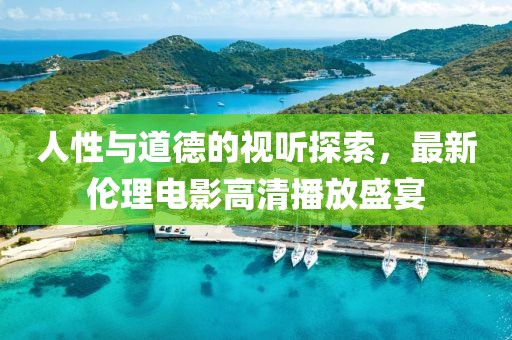 人性与道德的视听探索，最新伦理电影高清播放盛宴