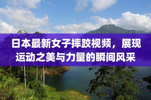日本最新女子摔跤视频，展现运动之美与力量的瞬间风采