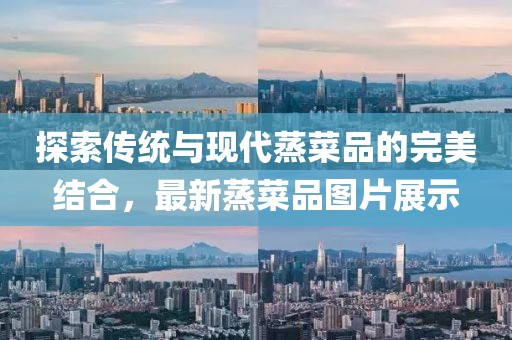 探索传统与现代蒸菜品的完美结合，最新蒸菜品图片展示