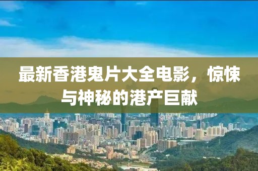 最新香港鬼片大全电影，惊悚与神秘的港产巨献