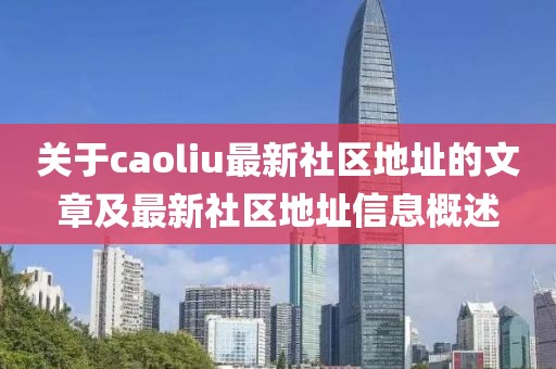 关于caoliu最新社区地址的文章及最新社区地址信息概述