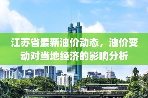 江苏省最新油价动态，油价变动对当地经济的影响分析