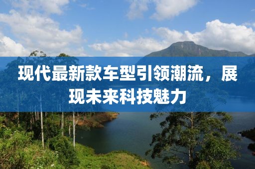 现代最新款车型引领潮流，展现未来科技魅力
