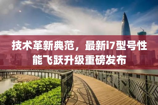 技术革新典范，最新i7型号性能飞跃升级重磅发布