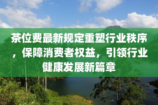 茶位费最新规定重塑行业秩序，保障消费者权益，引领行业健康发展新篇章