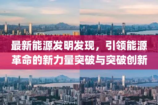最新能源发明发现，引领能源革命的新力量突破与突破创新
