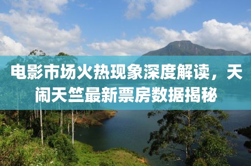 电影市场火热现象深度解读，天闹天竺最新票房数据揭秘