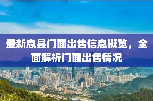 最新息县门面出售信息概览，全面解析门面出售情况