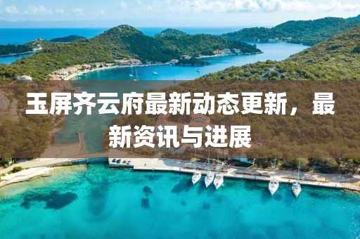 玉屏齐云府最新动态更新，最新资讯与进展