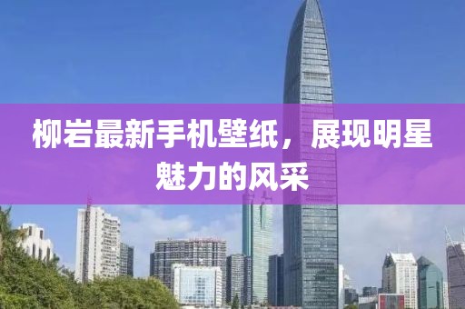 柳岩最新手机壁纸，展现明星魅力的风采