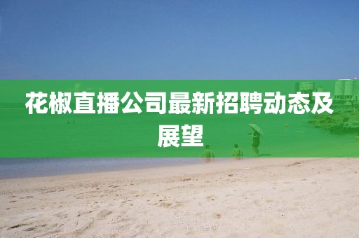 花椒直播公司最新招聘动态及展望
