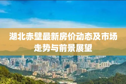 湖北赤壁最新房价动态及市场走势与前景展望