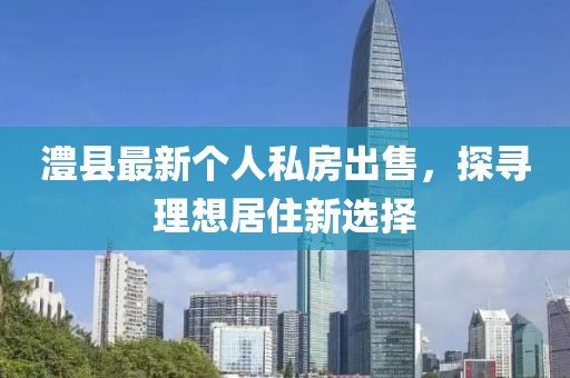 澧县最新个人私房出售，探寻理想居住新选择