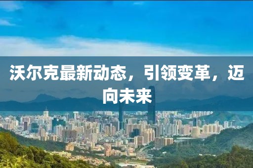 沃尔克最新动态，引领变革，迈向未来