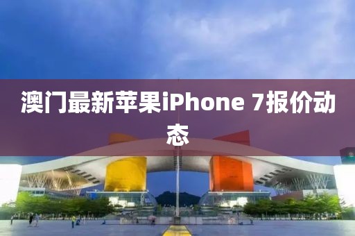 澳门最新苹果iPhone 7报价动态