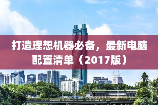 打造理想机器必备，最新电脑配置清单（2017版）