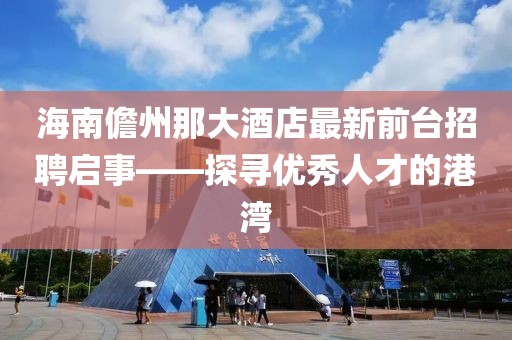 海南儋州那大酒店最新前台招聘启事——探寻优秀人才的港湾