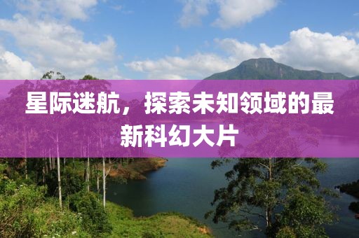 星际迷航，探索未知领域的最新科幻大片