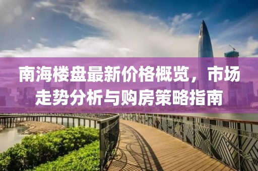 南海楼盘最新价格概览，市场走势分析与购房策略指南