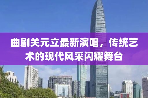 曲剧关元立最新演唱，传统艺术的现代风采闪耀舞台
